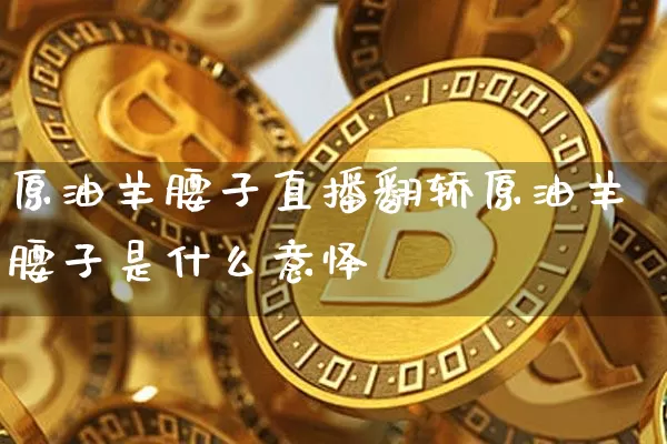 原油羊腰子直播翻轿原油羊腰子是什么意怿_https://www.erdeww.com_期货资讯_第1张