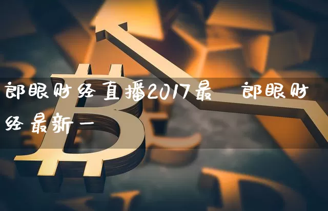 郎眼财经直播2017最斿郎眼财经最新一朿_https://www.erdeww.com_期货知识_第1张