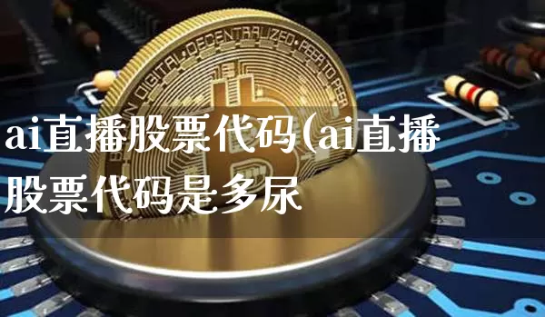 ai直播股票代码(ai直播股票代码是多尿_https://www.erdeww.com_期货资讯_第1张