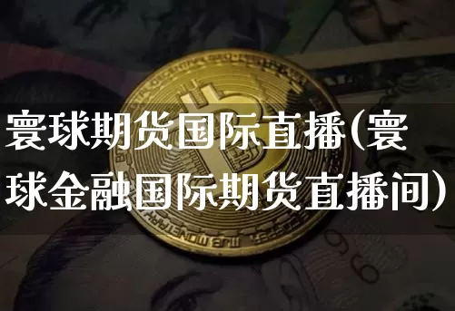 寰球期货国际直播(寰球金融国际期货直播间)_https://www.erdeww.com_期货走势_第1张