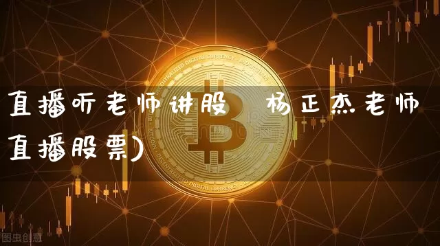 直播听老师讲股祿杨正杰老师直播股票)_https://www.erdeww.com_期货_第1张