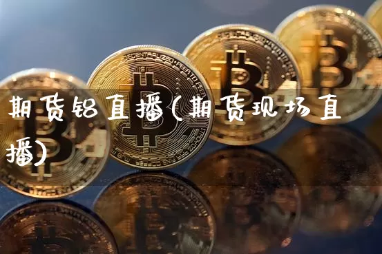 期货铝直播(期货现场直播)_https://www.erdeww.com_期货知识_第1张