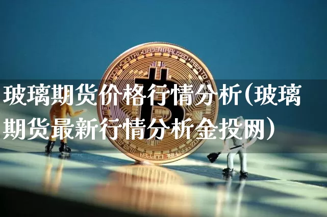 玻璃期货价格行情分析(玻璃期货最新行情分析金投网)_https://www.erdeww.com_期货知识_第1张