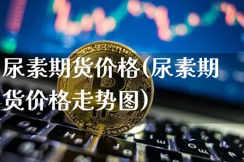 尿素期货价格(尿素期货价格走势图)_https://www.erdeww.com_期货知识_第1张
