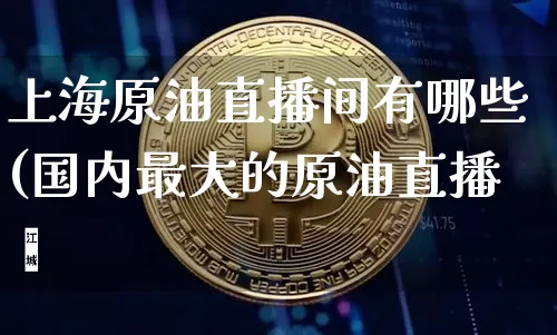 上海原油直播间有哪些(国内最大的原油直播闿_https://www.erdeww.com_期货资讯_第1张
