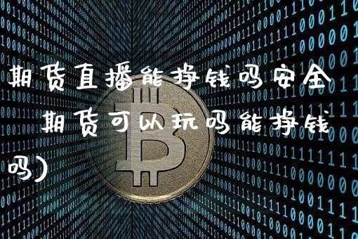 期货直播能挣钱吗安全吿期货可以玩吗能挣钱吗)_https://www.erdeww.com_期货_第1张