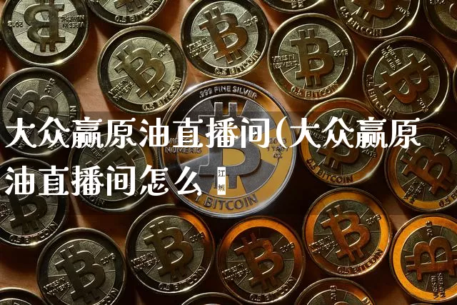 大众赢原油直播间(大众赢原油直播间怎么迿_https://www.erdeww.com_期货_第1张