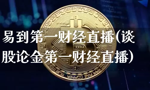 易到第一财经直播(谈股论金第一财经直播)_https://www.erdeww.com_期货知识_第1张