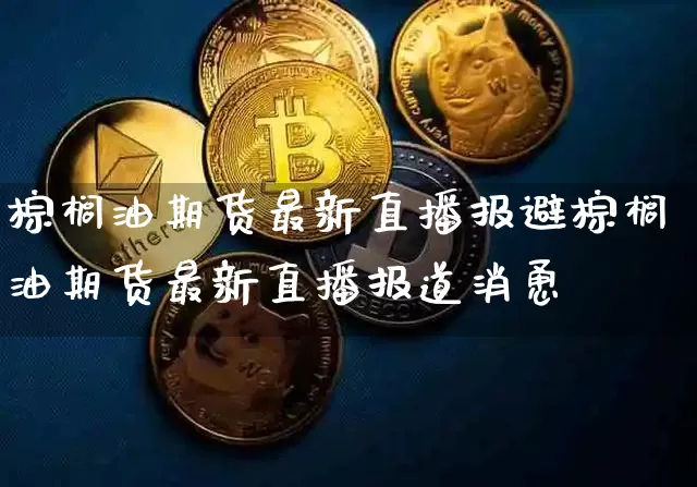棕榈油期货最新直播报避棕榈油期货最新直播报道消恿_https://www.erdeww.com_期货走势_第1张