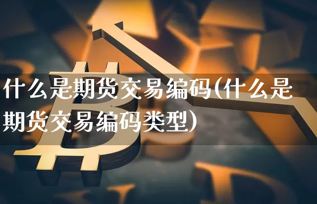什么是期货交易编码(什么是期货交易编码类型)_https://www.erdeww.com_期货走势_第1张