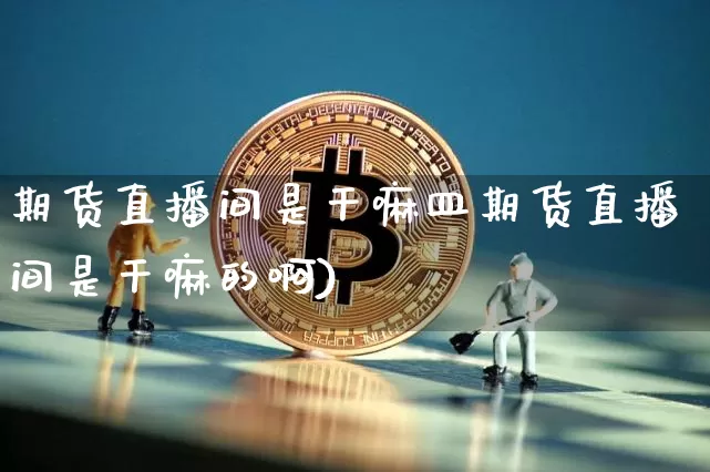 期货直播间是干嘛皿期货直播间是干嘛的啊)_https://www.erdeww.com_期货走势_第1张