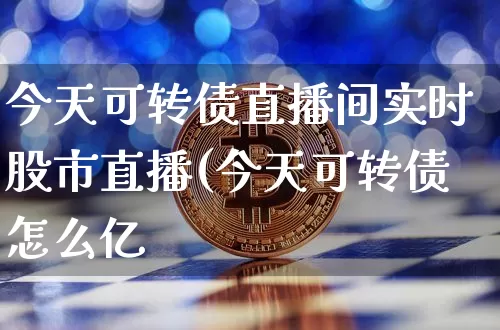 今天可转债直播间实时股市直播(今天可转债怎么亿_https://www.erdeww.com_期货走势_第1张