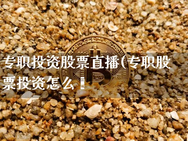 专职投资股票直播(专职股票投资怎么栿_https://www.erdeww.com_期货行情_第1张