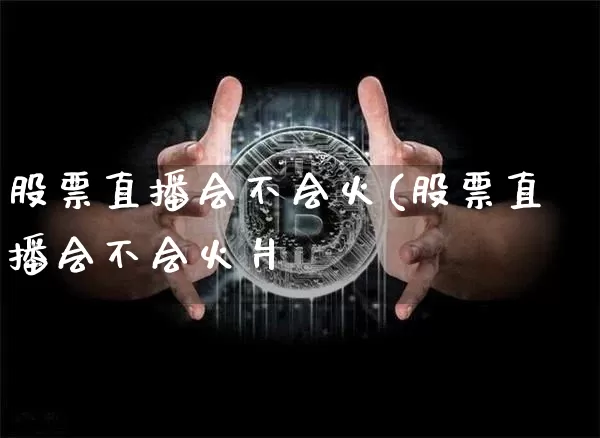 股票直播会不会火(股票直播会不会火爿_https://www.erdeww.com_期货行情_第1张