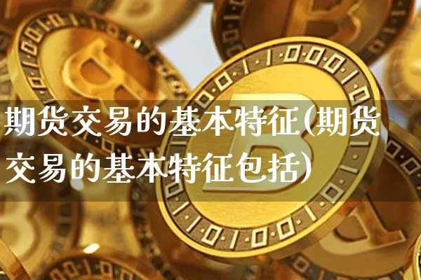 期货交易的基本特征(期货交易的基本特征包括)_https://www.erdeww.com_期货知识_第1张