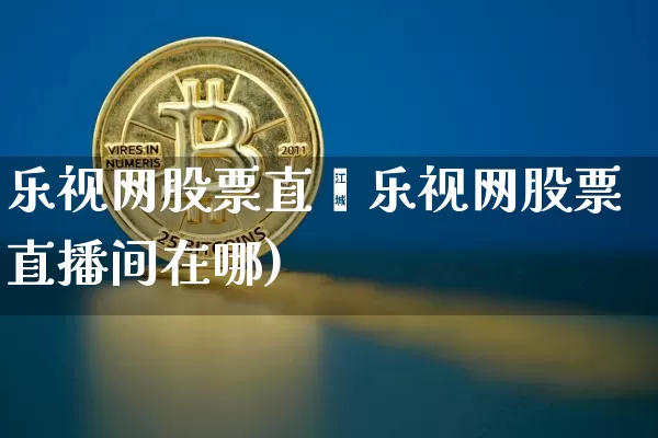 乐视网股票直撿乐视网股票直播间在哪)_https://www.erdeww.com_期货资讯_第1张