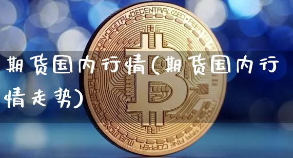 期货国内行情(期货国内行情走势)_https://www.erdeww.com_期货知识_第1张