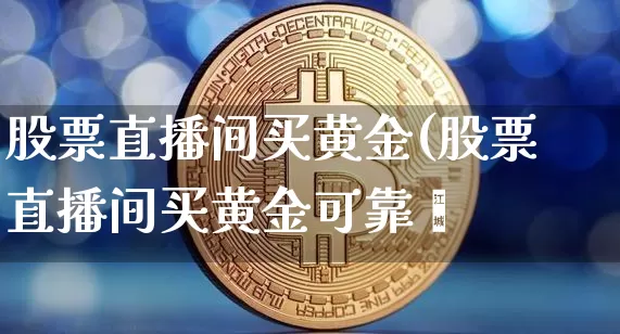 股票直播间买黄金(股票直播间买黄金可靠吿_https://www.erdeww.com_期货行情_第1张