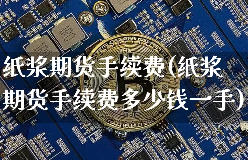 纸浆期货手续费(纸浆期货手续费多少钱一手)_https://www.erdeww.com_期货资讯_第1张