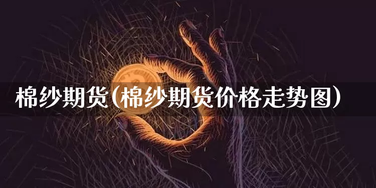 棉纱期货(棉纱期货价格走势图)_https://www.erdeww.com_期货资讯_第1张