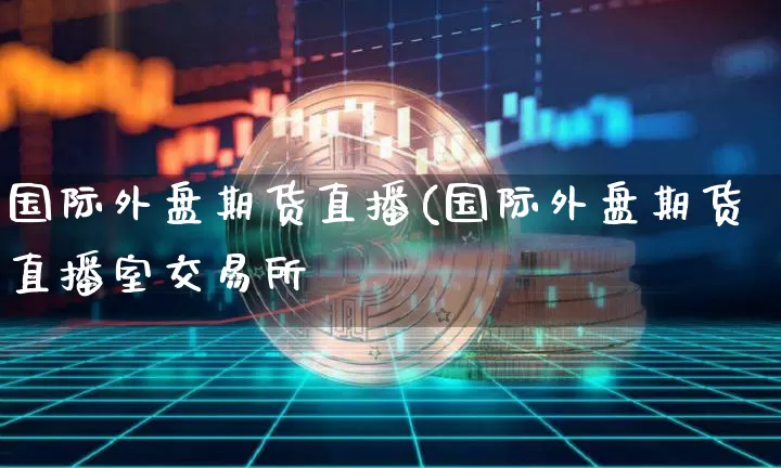 国际外盘期货直播(国际外盘期货直播室交易所罿_https://www.erdeww.com_期货资讯_第1张