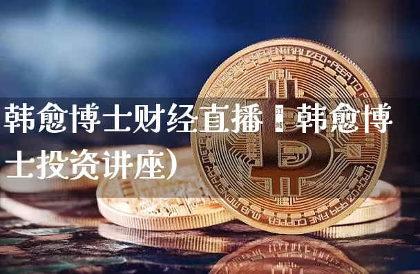 韩愈博士财经直播闿韩愈博士投资讲座)_https://www.erdeww.com_期货走势_第1张