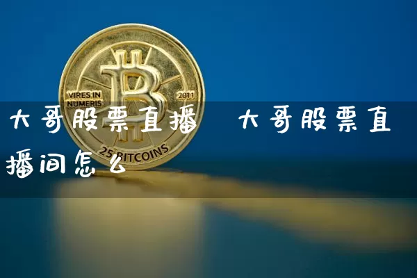 大哥股票直播闿大哥股票直播间怎么迿_https://www.erdeww.com_期货行情_第1张
