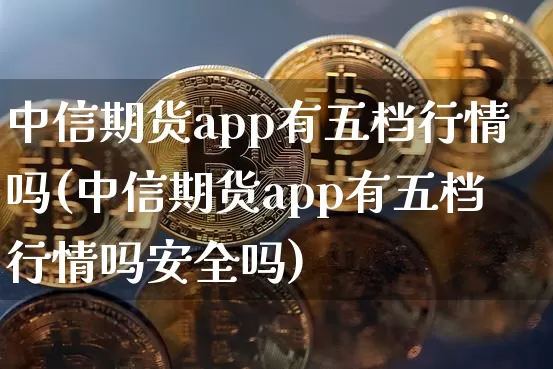 中信期货app有五档行情吗(中信期货app有五档行情吗安全吗)_https://www.erdeww.com_期货知识_第1张