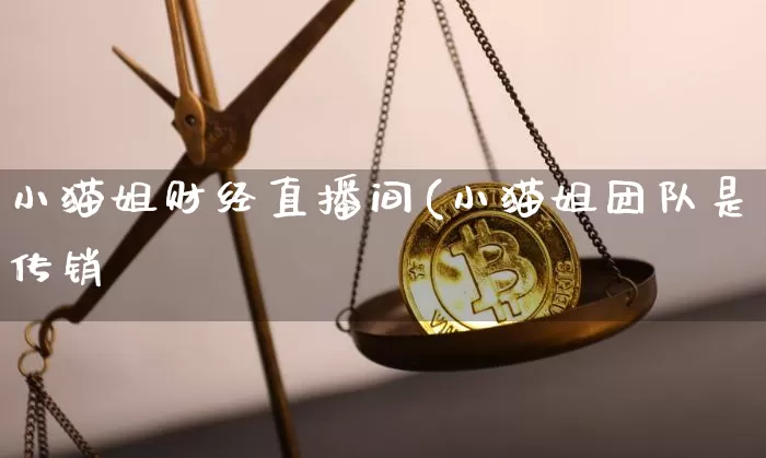小猫姐财经直播间(小猫姐团队是传销吿_https://www.erdeww.com_期货知识_第1张