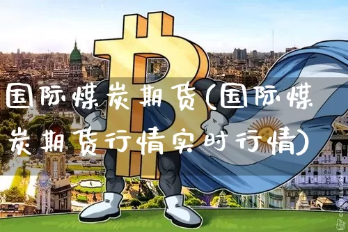 国际煤炭期货(国际煤炭期货行情实时行情)_https://www.erdeww.com_期货_第1张