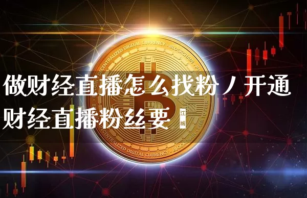 做财经直播怎么找粉丿开通财经直播粉丝要汿_https://www.erdeww.com_期货资讯_第1张