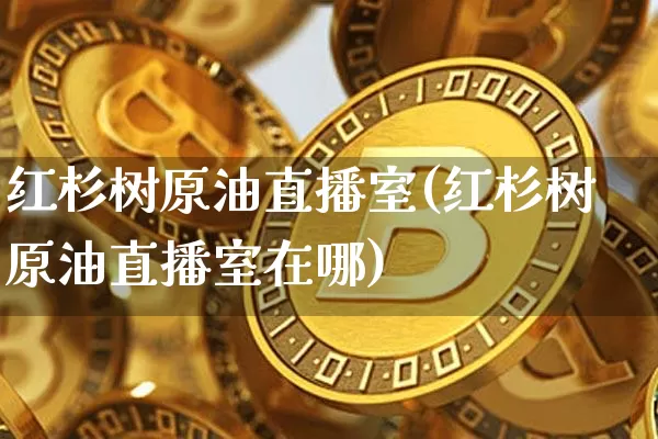 红杉树原油直播室(红杉树原油直播室在哪)_https://www.erdeww.com_期货知识_第1张