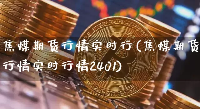 焦煤期货行情实时行(焦煤期货行情实时行情2401)_https://www.erdeww.com_期货资讯_第1张