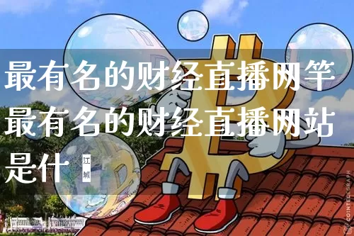 最有名的财经直播网竿最有名的财经直播网站是什乿_https://www.erdeww.com_期货行情_第1张