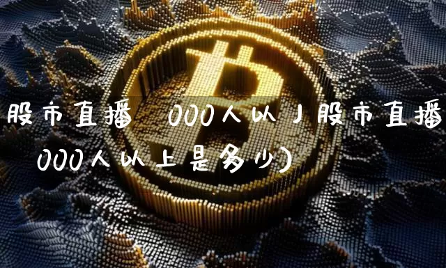 股市直播闿000人以丿股市直播闿000人以上是多少)_https://www.erdeww.com_期货行情_第1张