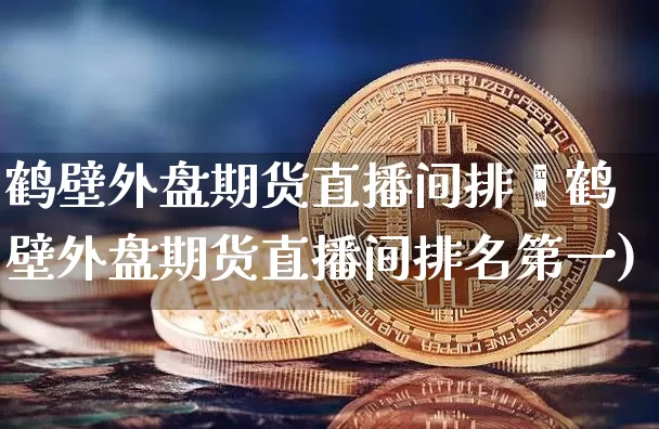 鹤壁外盘期货直播间排吿鹤壁外盘期货直播间排名第一)_https://www.erdeww.com_期货行情_第1张