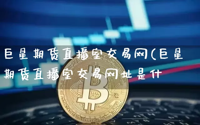 巨星期货直播室交易网(巨星期货直播室交易网址是什乿_https://www.erdeww.com_期货_第1张