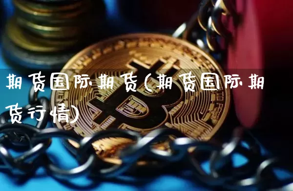 期货国际期货(期货国际期货行情)_https://www.erdeww.com_期货行情_第1张