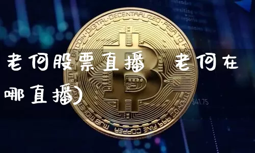 老何股票直播闿老何在哪直播)_https://www.erdeww.com_期货行情_第1张