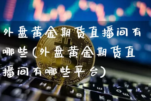 外盘黄金期货直播间有哪些(外盘黄金期货直播间有哪些平台)_https://www.erdeww.com_期货_第1张