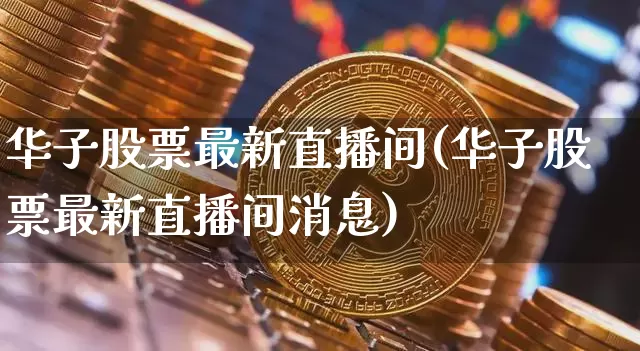 华子股票最新直播间(华子股票最新直播间消息)_https://www.erdeww.com_期货行情_第1张