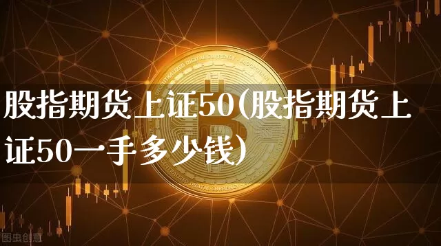 股指期货上证50(股指期货上证50一手多少钱)_https://www.erdeww.com_期货_第1张