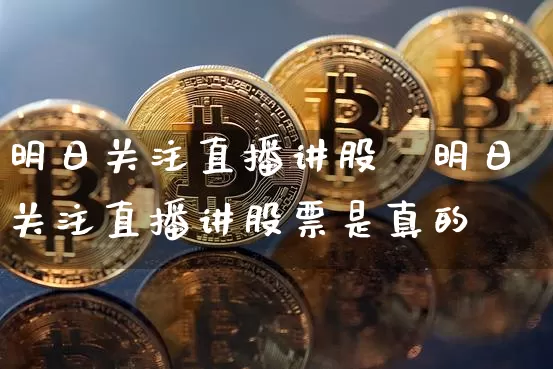 明日关注直播讲股祿明日关注直播讲股票是真的吿_https://www.erdeww.com_期货走势_第1张