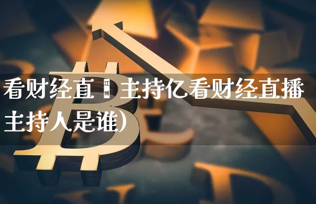 看财经直撿主持亿看财经直播主持人是谁)_https://www.erdeww.com_期货行情_第1张