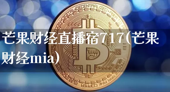 芒果财经直播宿717(芒果财经mia)_https://www.erdeww.com_期货走势_第1张