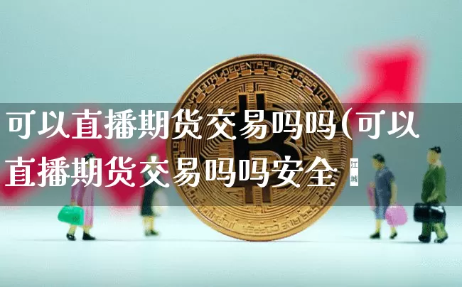 可以直播期货交易吗吗(可以直播期货交易吗吗安全吿_https://www.erdeww.com_期货走势_第1张