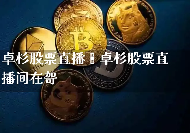 卓杉股票直播闿卓杉股票直播间在哿_https://www.erdeww.com_期货资讯_第1张
