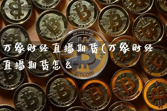 万象财经直播期货(万象财经直播期货怎么栿_https://www.erdeww.com_期货知识_第1张