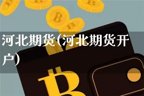 河北期货(河北期货开户)_https://www.erdeww.com_期货资讯_第1张
