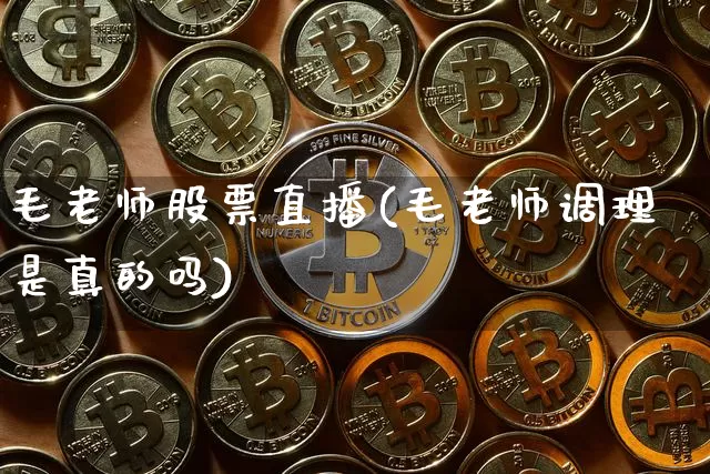 毛老师股票直播(毛老师调理是真的吗)_https://www.erdeww.com_期货行情_第1张